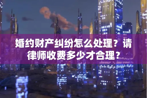 婚约财产纠纷怎么处理？请律师收费多少才合理？